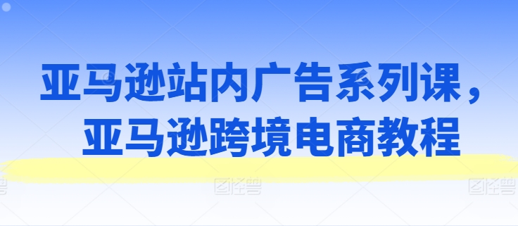 亚马逊站内广告系列课，亚马逊跨境电商教程-小i项目网