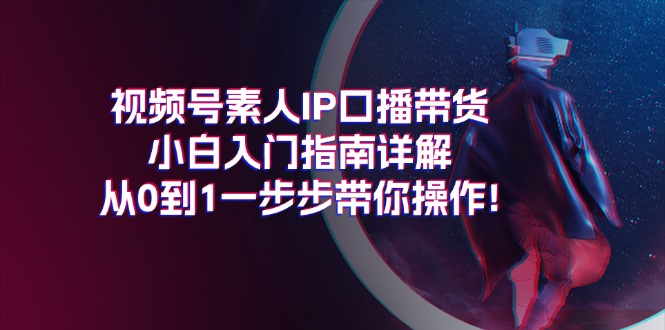 （11441期）视频号素人IP口播带货小白入门指南详解，从0到1一步步带你操作!-小i项目网