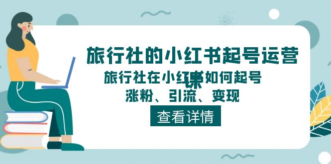 旅行社的小红书起号运营课，旅行社在小红书如何起号、涨粉、引流、变现-小i项目网