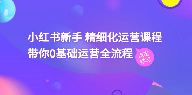 小红书新手精细化运营课程，带你0基础运营全流程（42节视频课）-小i项目网