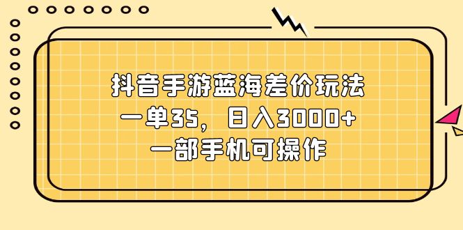 （11467期）抖音手游蓝海差价玩法，一单35，日入3000+，一部手机可操作-小i项目网