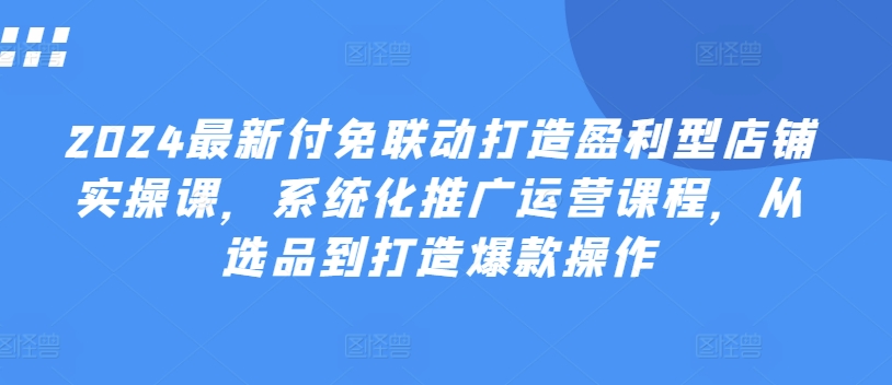 2024全新付免连动打造出赢利型店面实操课，专业化营销推广营销课程，从选款到推出爆款实际操作-小i项目网