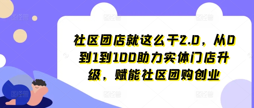 小区团店就这么做2.0，从0到1到100助推线下门店更新，创变社区拼团自主创业-小i项目网