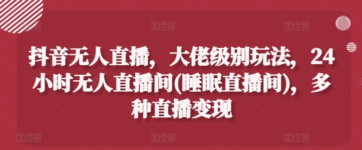 抖音无人直播，大佬级别玩法，24小时无人直播间(睡眠直播间)，多种直播变现【揭秘】-小i项目网