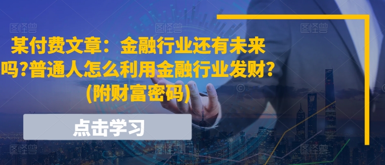 某付费文章：金融业还有希望吗?平常人怎样利用金融业发家致富?(附财富密码)-小i项目网