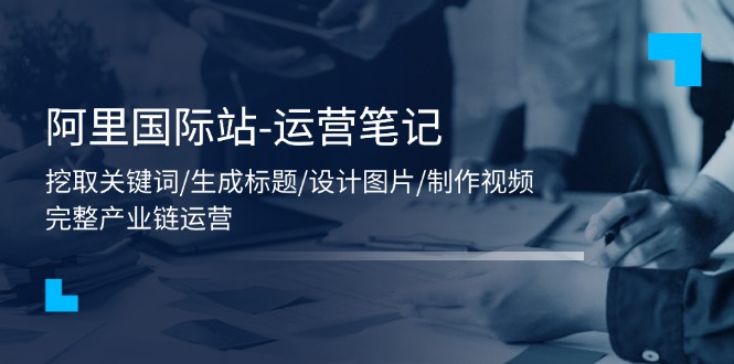 （11508期）阿里巴巴国际-运营笔记：挖掘关键字/形成文章标题/设计图/制作小视频/56堂课-小i项目网