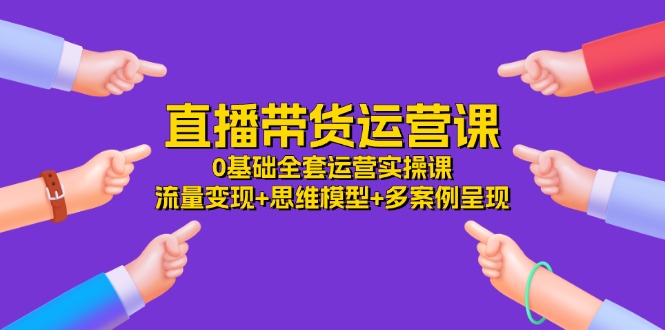 直播带货运营课，0基础全套运营实操 流量变现+思维模型+多案例呈现（34节）-小i项目网