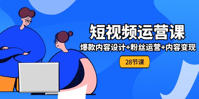 0基础学习短视频运营全套实战课，爆款内容设计+粉丝运营+内容变现(28节)-小i项目网