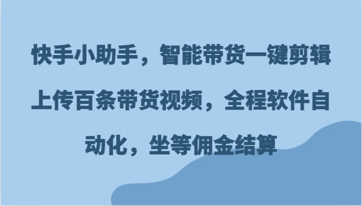 快手小助手，智能带货一键剪辑上传百条带货视频，全程软件自动化，坐等佣金结算-小i项目网