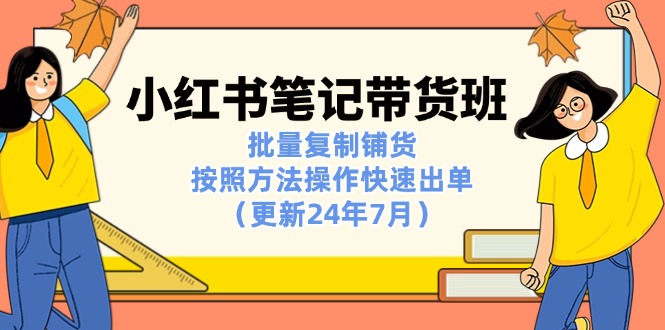 （11529期）小红书笔记-带货班：批量复制铺货，按照方法操作快速出单（更新24年7月）-小i项目网