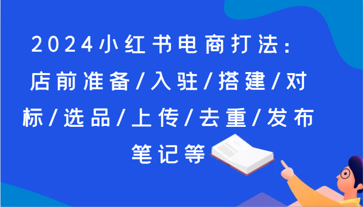 2024小红书电商玩法：店前提前准备/进驻/构建/对比/选款/提交/去重复/公布手记等-小i项目网