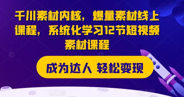 巨量千川素材内容核心，爆量素材内容在线课程，系统性学习12节短视频素材课程内容-小i项目网