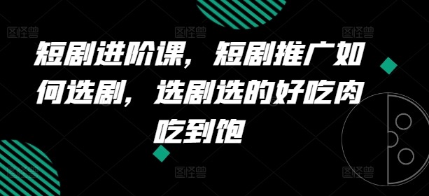 短剧剧本升阶课，短剧剧本营销推广怎样选剧，选剧挑的美味肉吃个够-小i项目网