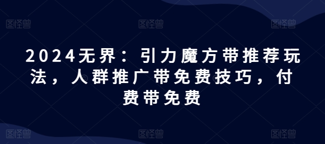 2024无界：引力魔方带推荐玩法，人群推广带免费技巧，付费带免费-小i项目网