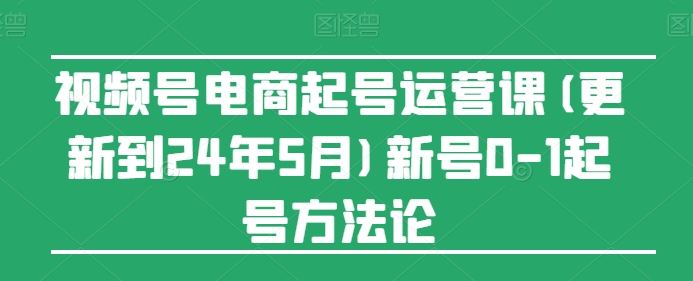 视频号电商起号运营课(更新24年7月)新号0-1起号方法论-小i项目网