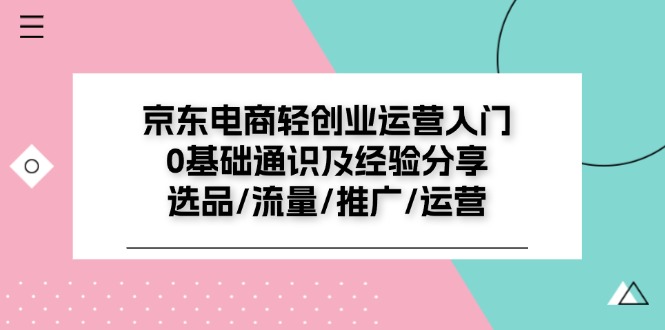 （11569期）京东电商-轻创业运营入门0基础通识及经验分享：选品/流量/推广/运营-小i项目网