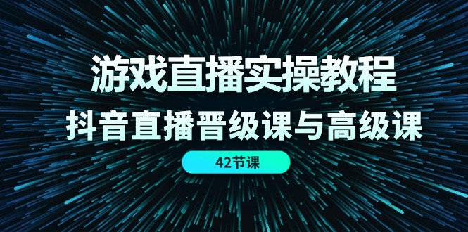 （11568期）游戏直播实操教程，抖音直播晋级课与高级课（42节）-小i项目网