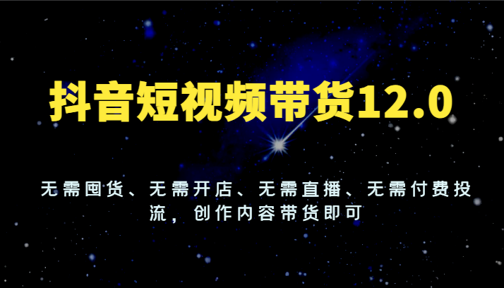 抖音短视频带货12.0，无需囤货、无需开店、无需直播、无需付费投流，创作内容带货即可-小i项目网