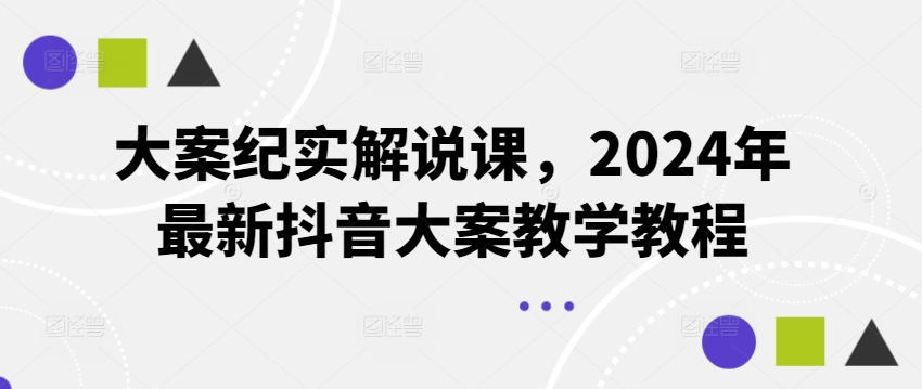 大案纪实讲解课，2024年全新抖音大案课堂教学实例教程-小i项目网