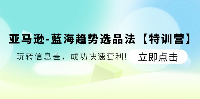 （11591期）亚马逊平台-瀚海发展趋势选款法【夏令营】：轻松玩信息不对称，取得成功迅速对冲套利!-小i项目网