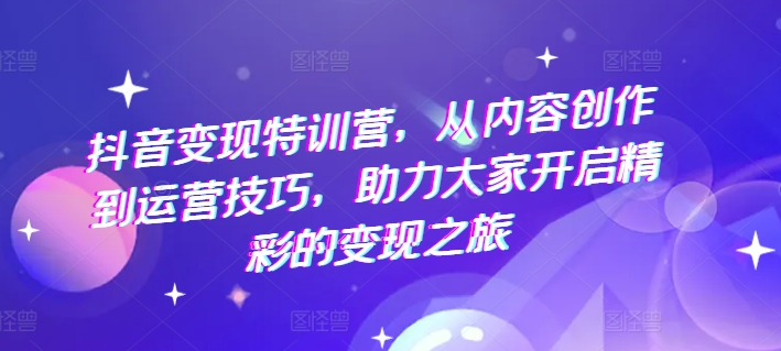 抖音赚钱夏令营，从内容生产到运营方法，助推大伙儿打开精彩绝伦转现之行-小i项目网