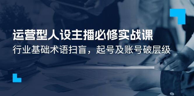 经营型人物关系网络主播必需实战演练课：领域基本专业术语普及，养号及账户破等级-观竹阁