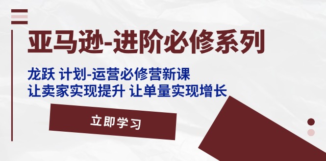 亚马逊平台升阶必需系列产品，龙跃方案-经营必需营新授课，让卖家完成提高 让订单数实现增长-小i项目网