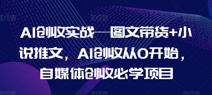 AI增收实战演练—图文并茂卖货 小说推文，AI增收从0逐渐开始，自媒体平台增收必会新项目-小i项目网