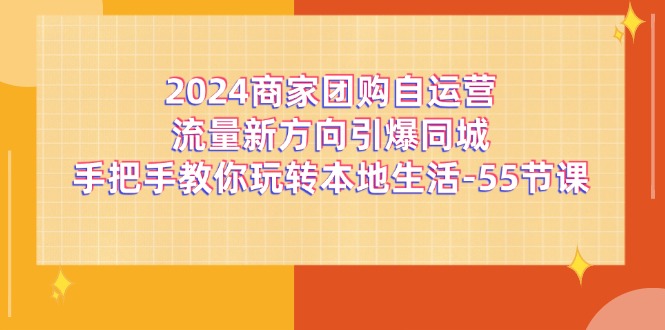 （11655期）2024商家团购-自运营流量新方向引爆同城，手把手教你玩转本地生活-55节课-小i项目网