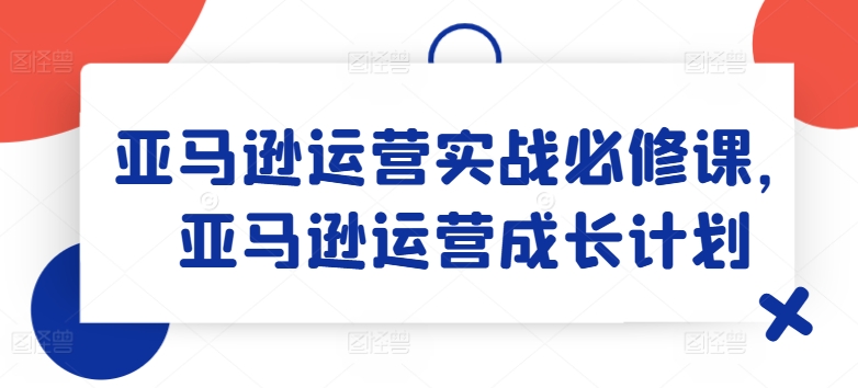 亚马逊运营实战演练必修课程，亚马逊运营培养计划-中创网_分享创业资讯_最新网络项目资源-小i项目网