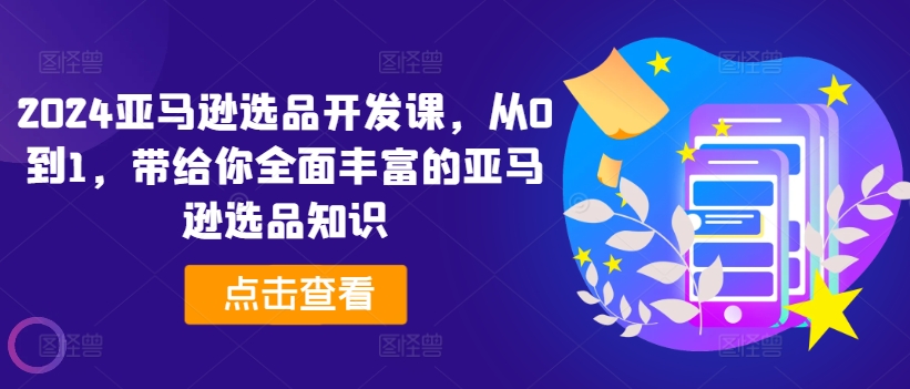 2024亚马逊选品开发设计课，从0到1，带给您全方位丰富多样的亚马逊选品专业知识-中创网_分享创业资讯_最新网络项目资源-小i项目网