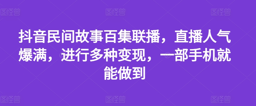 抖音民间故事百集联播，直播人气爆满，进行多种变现，一部手机就能做到【揭秘】-中创网_分享创业资讯_最新网络项目资源-小i项目网