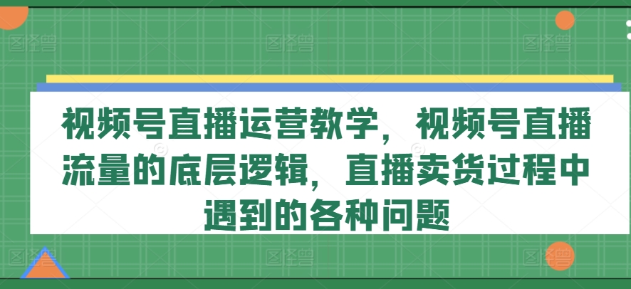 视频号直播运营教学，视频号直播流量的底层逻辑，直播卖货过程中遇到的各种问题-小i项目网