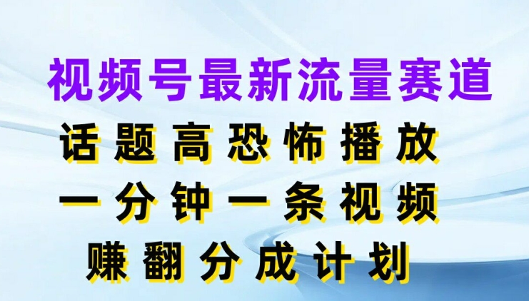 视频号最新流量赛道，话题高恐怖播放，一分钟一天视频，赚翻分成计划-小i项目网