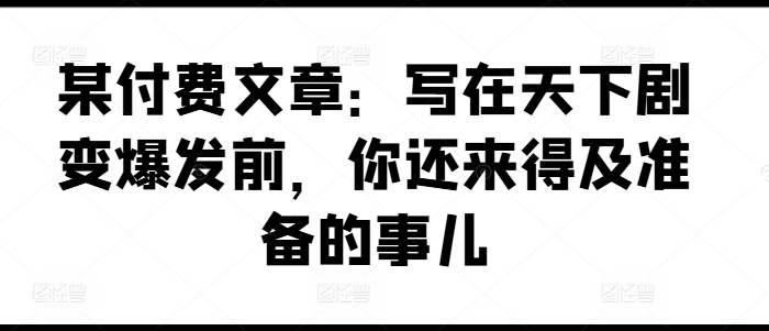 某付费文章：写在天下剧变爆发前，你还来得及准备的事儿-小i项目网