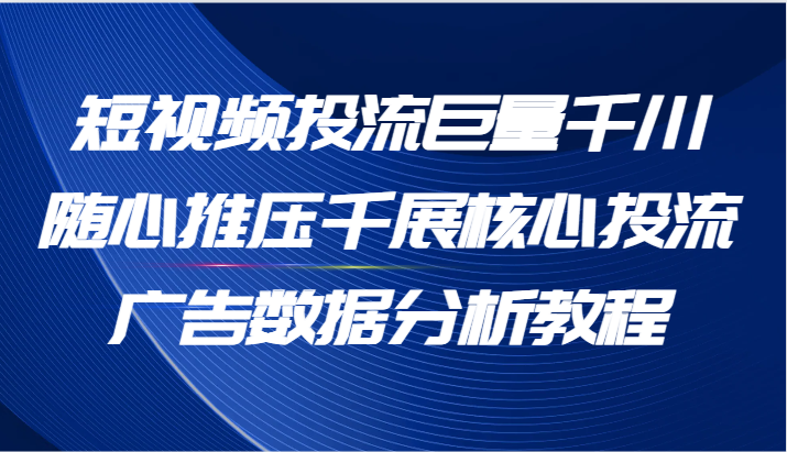 短视频投流巨量千川随心推压千展核心投流广告数据分析教程（65节）-小i项目网