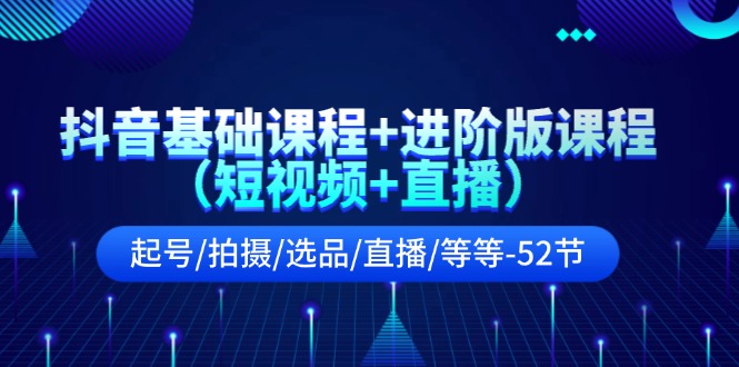 抖音视频基础课 升级版课程内容（小视频 直播间）养号/拍照/选款/直播间/等（52节）-小i项目网