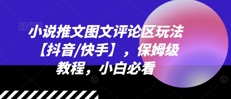 小说推文图文并茂发表评论游戏玩法【抖音视频/快手视频】，家庭保姆级实例教程，新手必读-小i项目网