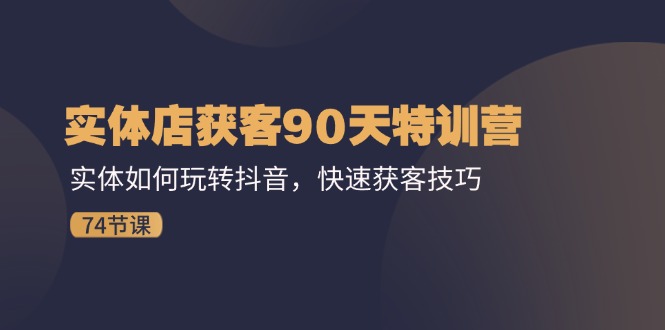 （11719期）实体店获客90天特训营：实体如何玩转抖音，快速获客技巧（74节）-小i项目网