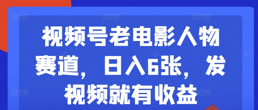 视频号老电影人物赛道，日入6张，发视频就有收益-小i项目网