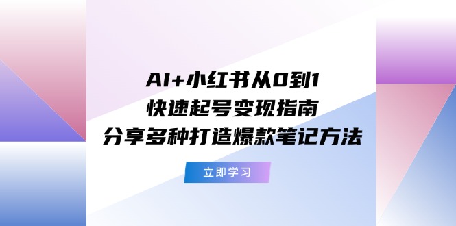 AI+小红书从0到1快速起号变现指南：分享多种打造爆款笔记方法-小i项目网