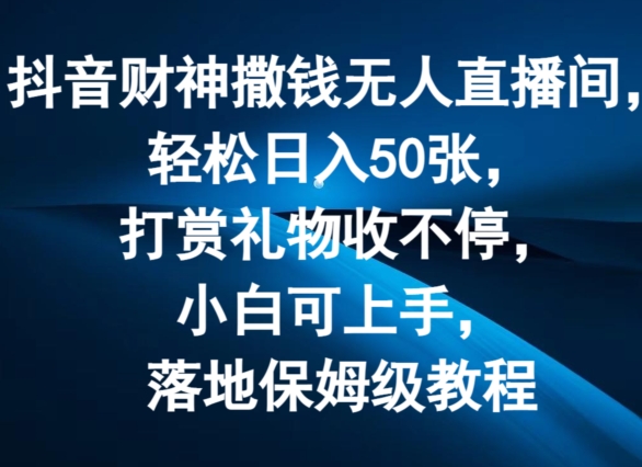 抖音财神撒钱无人直播间轻松日入50张，打赏礼物收不停，小白可上手，落地保姆级教程【揭秘】-观竹阁