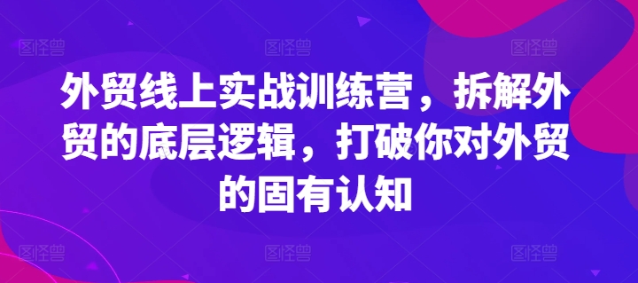 外贸线上实战训练营，拆解外贸的底层逻辑，打破你对外贸的固有认知-小i项目网