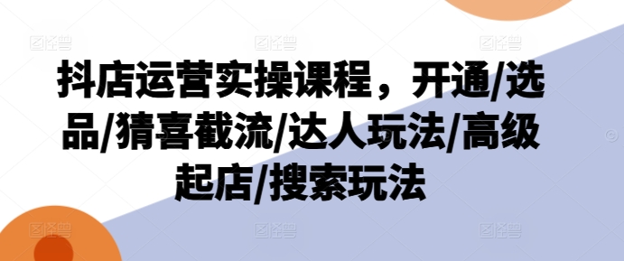 抖音小店经营实操课程，开启/选款/猜喜截留/大咖游戏玩法/高端出单/检索游戏玩法-小i项目网