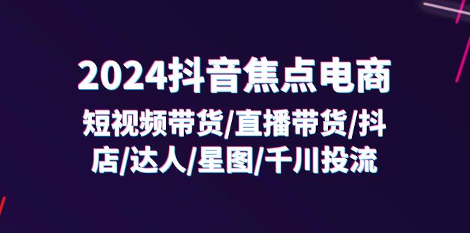 （11794期）2024抖音-焦点电商：短视频带货/直播带货/抖店/达人/星图/千川投流/32节课-中创网_分享创业资讯_最新网络项目资源-小i项目网