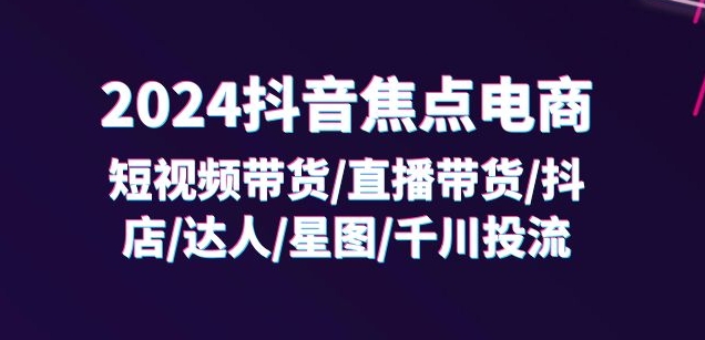 2024抖音焦点电商：短视频带货/直播带货/抖店/达人/星图/千川投流/32节课-中创网_分享创业资讯_最新网络项目资源-小i项目网