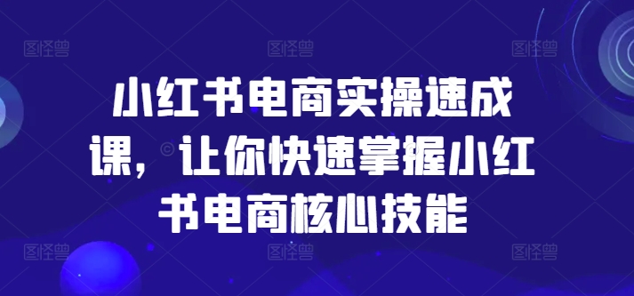 小红书电商实际操作速成课，让你快速把握小红书电商核心技能-小i项目网