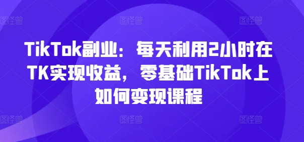 TikTok第二职业：每日运用2个小时在TK实现收益，零基础TikTok上如何盈利课程内容-小i项目网