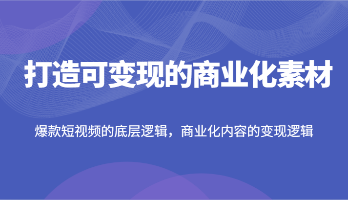 打造出可变现的市场化素材内容，爆款短视频的底层思维，商业化的视频的转现逻辑性-小i项目网