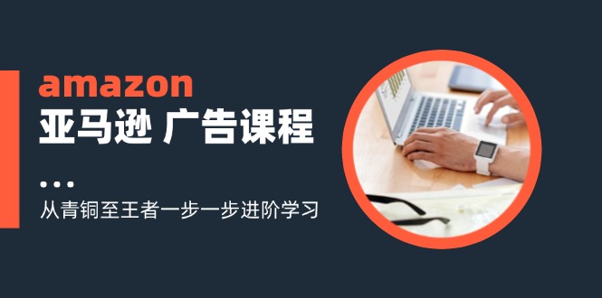 （11839期）amazon亚马逊平台 广告宣传课程内容：从黄铜至霸者一步一步升阶学习培训（16节）-小i项目网